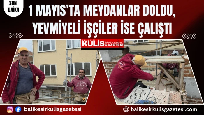 1 Mayıs&rsquo;ta meydanlar doldu, yevmiyeli iş&ccedil;iler ise &ccedil;alıştı