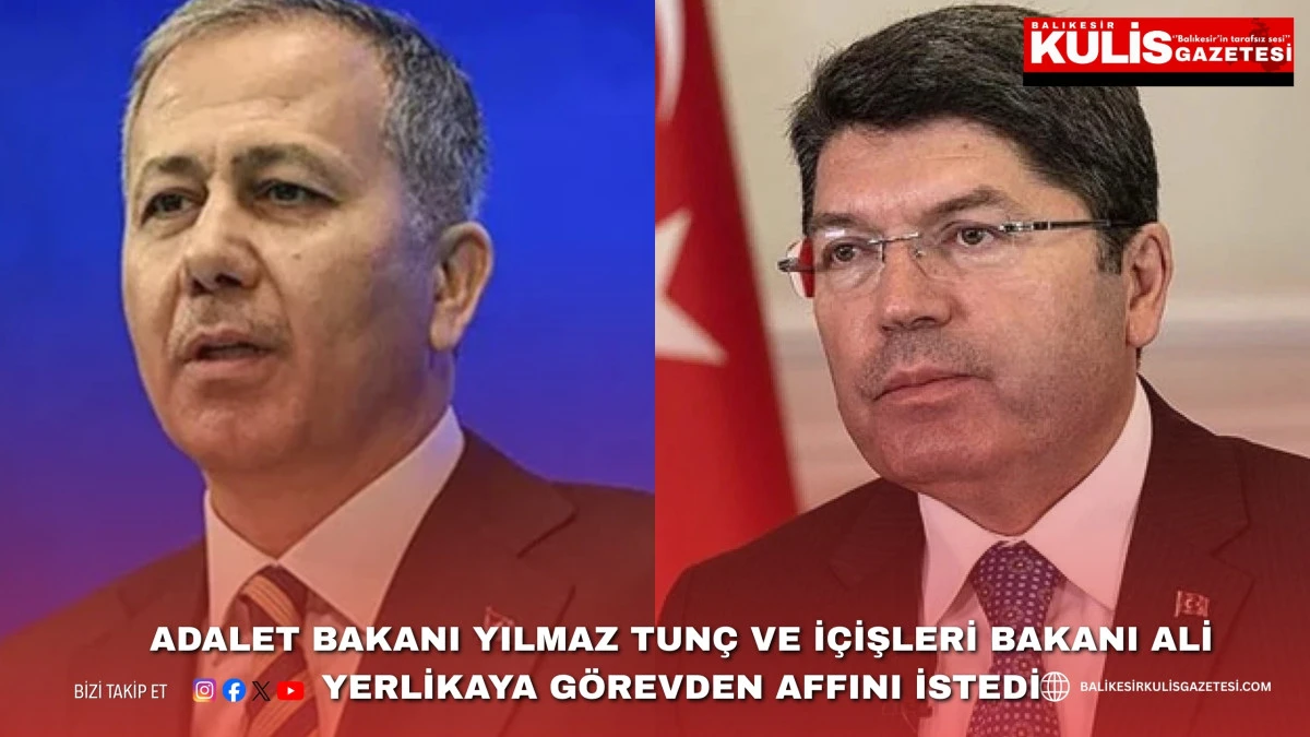 Adalet Bakanı Yılmaz Tun&ccedil; ve İ&ccedil;işleri Bakanı Ali Yerlikaya g&ouml;revden affını istedi