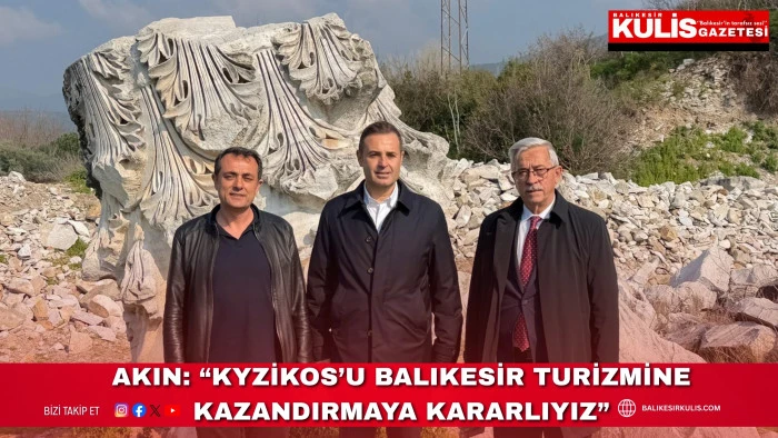 Akın: &ldquo;Kyzikos&rsquo;u Balıkesir turizmine kazandırmaya kararlıyız&rdquo;