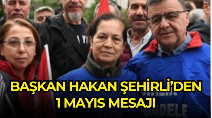 BAŞKAN HAKAN ŞEHİRLİ&rsquo;DEN 1 MAYIS MESAJI