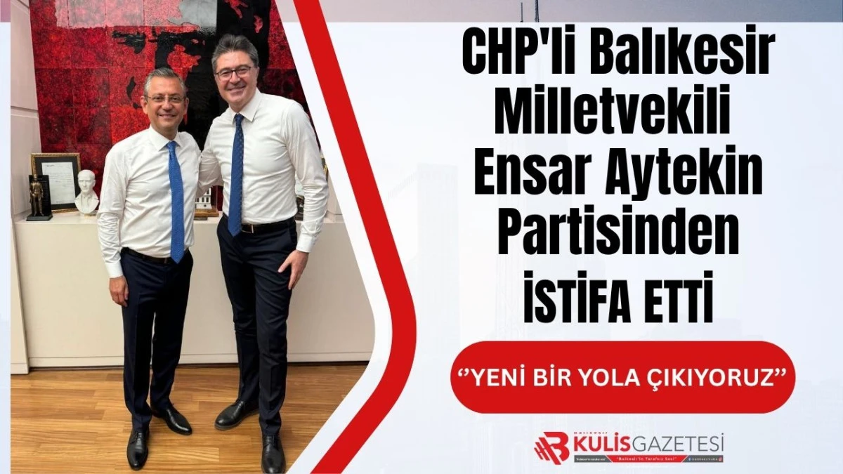 CHP'li Balıkesir Milletvekili Ensar Aytekin Partisinden İstifa Etti: "Yeni Bir Yola &Ccedil;ıkıyoruz"