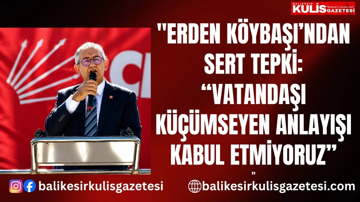 ERDEN K&Ouml;YBAŞI&rsquo;NDAN SERT TEPKİ: &ldquo;VATANDAŞI K&Uuml;&Ccedil;&Uuml;MSEYEN ANLAYIŞI KABUL ETMİYORUZ&rdquo;