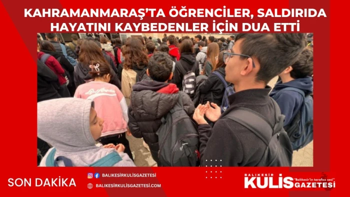 Kahramanmaraş&rsquo;ta &ouml;ğrenciler, saldırıda hayatını kaybedenler i&ccedil;in dua etti