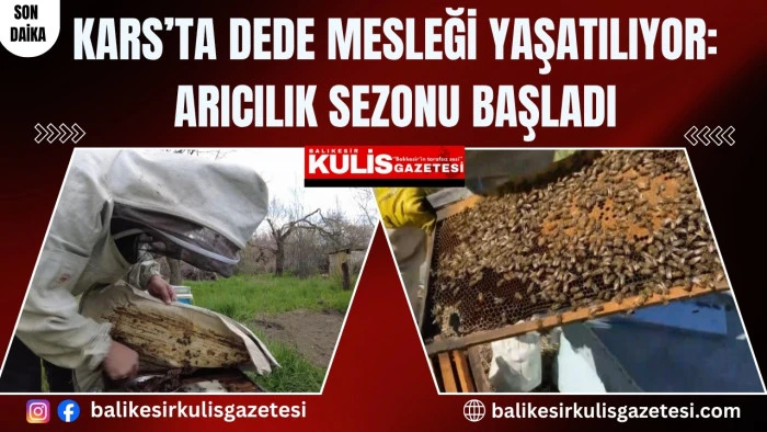 Kars&rsquo;ta dede mesleği yaşatılıyor: Arıcılık sezonu başladı