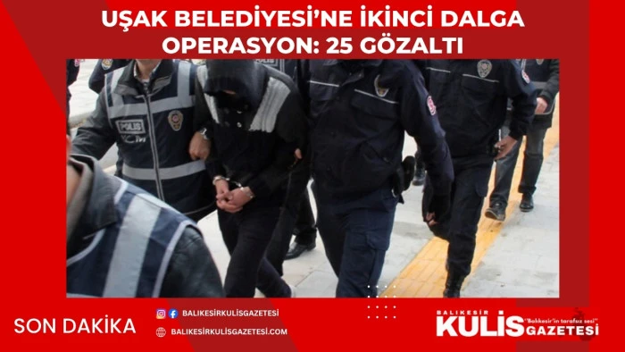 Uşak Belediyesi&rsquo;ne ikinci dalga operasyon: 25 g&ouml;zaltı